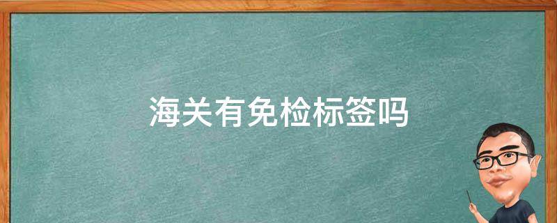 海关有免检标签吗（海关免检产品）