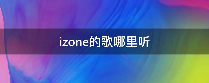 izone的歌哪里听（izone歌在哪里听）