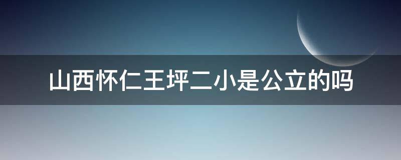 山西怀仁王坪二小是公立的吗（怀仁二小在什么地方）