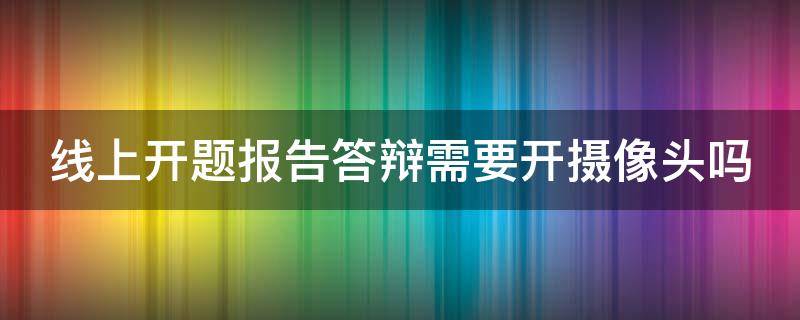 线上开题报告答辩需要开摄像头吗 开题报告需要答辩么