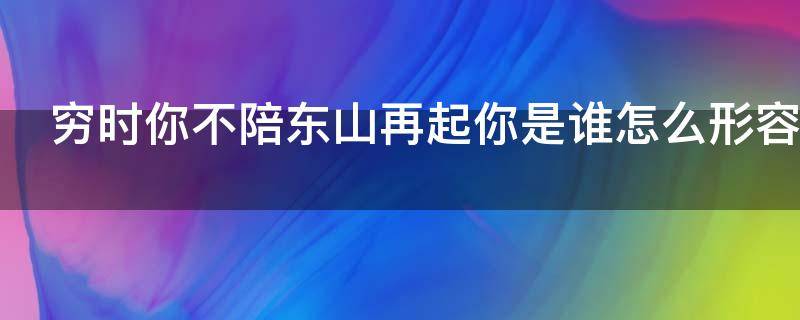 穷时你不陪东山再起你是谁怎么形容 穷的时候你不陪,东山再起你是谁