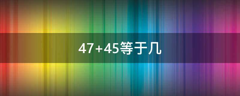 47+45等于几（4745等于几）