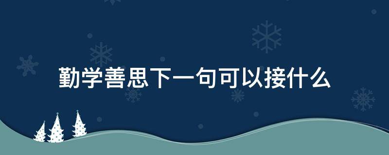 勤学善思下一句可以接什么（勤思善学的下一句）