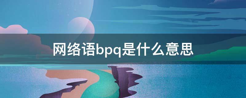 网络语bpq是什么意思 qwq是什么意思网络用语