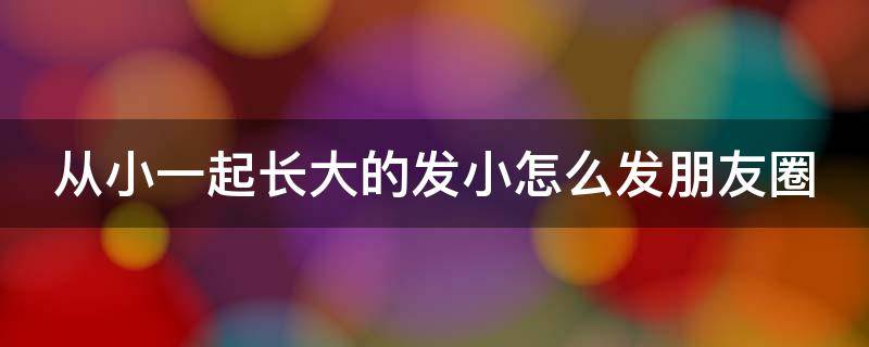 从小一起长大的发小怎么发朋友圈 从小到大朋友圈怎么发