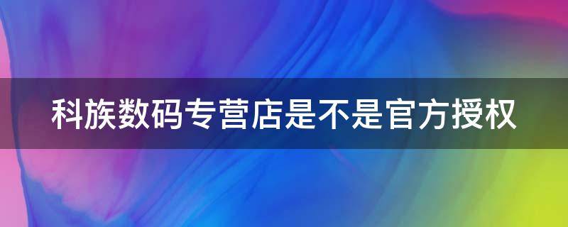 科族数码专营店是不是官方授权（科族数码专营店是不是官方授权苹果）