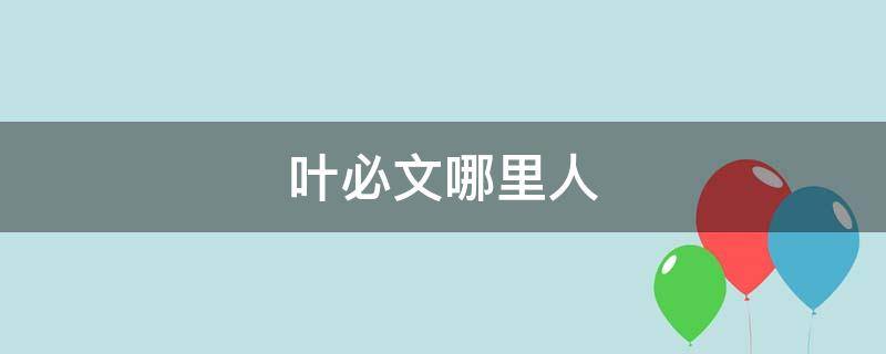 叶必文哪里人（叶必文近期是做什么）