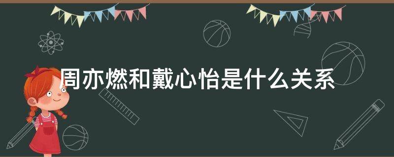 周亦燃和戴心怡是什么关系（周亦燃和戴心怡个人简介）