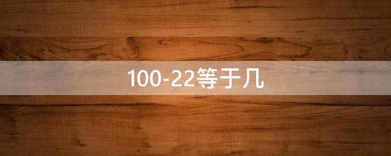 100-22等于几 100-22等于几十二