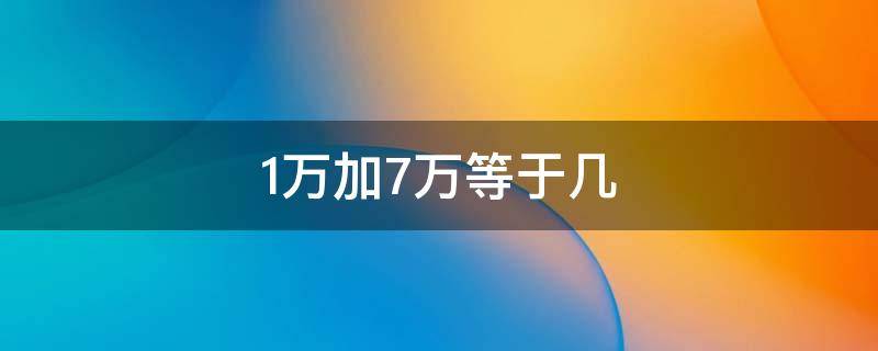 1万加7万等于几（1万加7万等于几万）