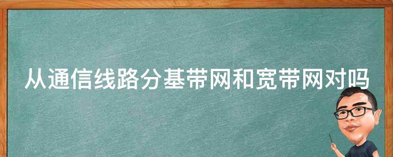 从通信线路分基带网和宽带网对吗（网络按传输带宽分类分为基带网和什么）