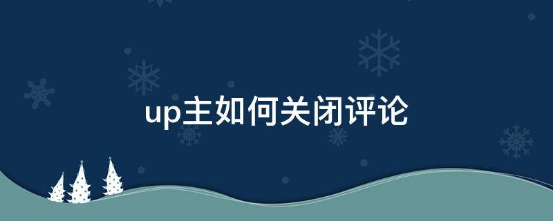 up主如何关闭评论（b站up主如何关闭评论功能）