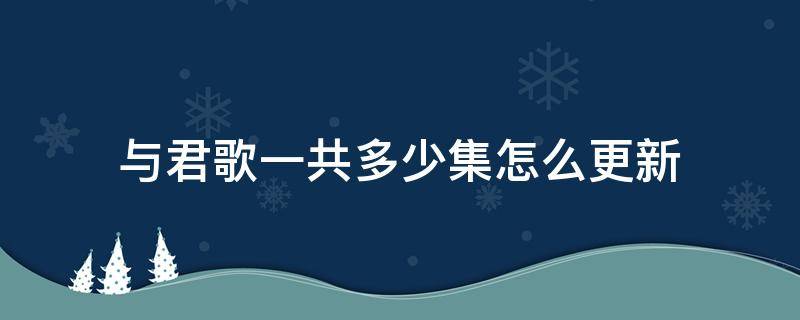 与君歌一共多少集怎么更新（与君歌一共更新了多少集）