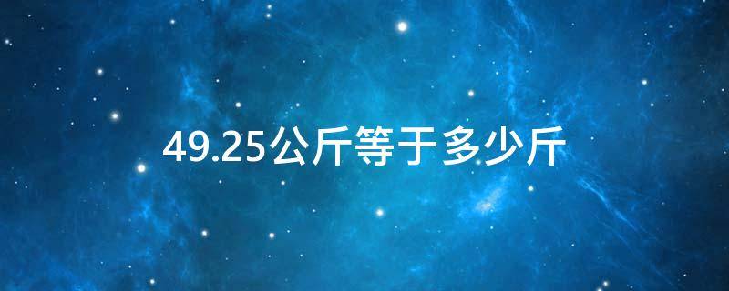 49.25公斤等于多少斤 49.05公斤等于多少斤