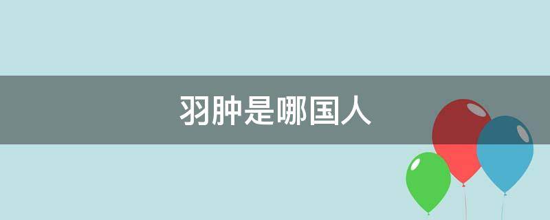 羽肿是哪国人（羽肿个人信息）