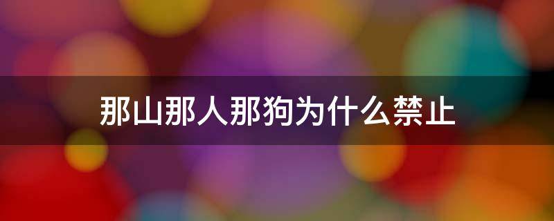 那山那人那狗为什么禁止 那山那人那狗