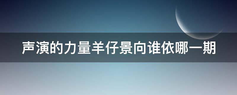 声演的力量羊仔景向谁依哪一期（羊仔景向谁依参加的综艺节目）