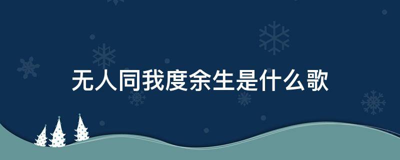 无人同我度余生是什么歌 无人同我度余生,无人拭我眼中泪是什么歌