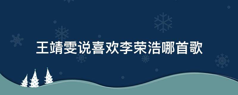 王靖雯说喜欢李荣浩哪首歌（王靖雯最喜欢李荣浩哪首歌）