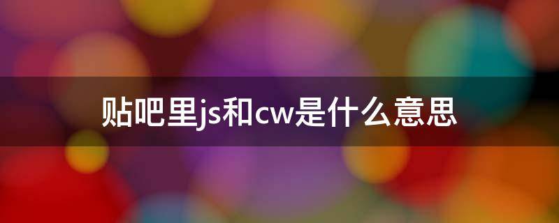 贴吧里js和cw是什么意思 cw js