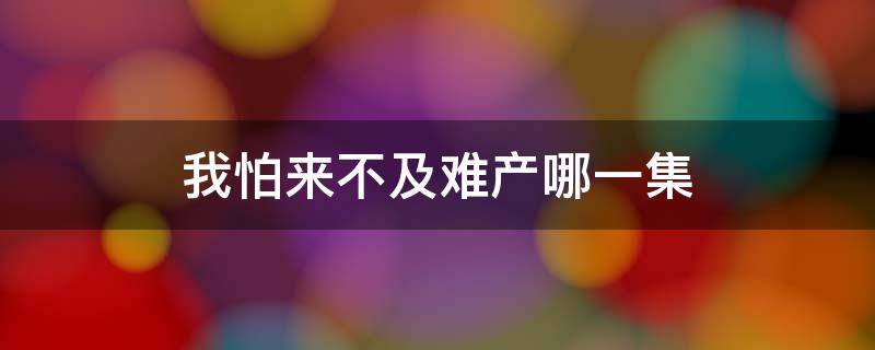 我怕来不及难产哪一集 我怕来不及39集剧情