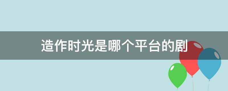 造作时光是哪个平台的剧（造作时光影视签约）