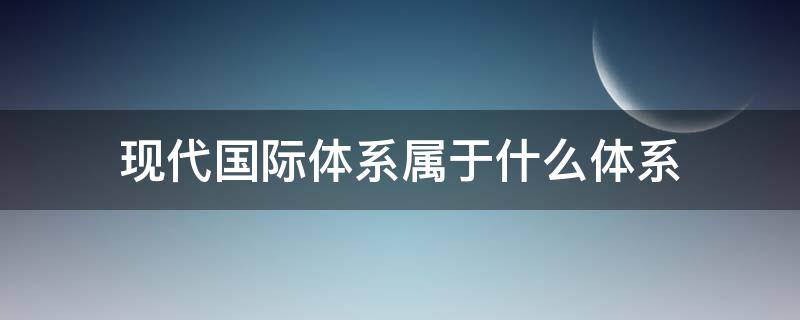 现代国际体系属于什么体系（现代国际体系建立的标志是）