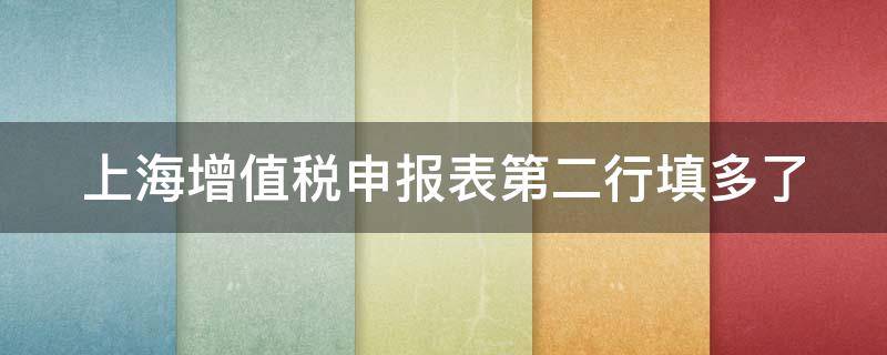 上海增值税申报表第二行填多了（上海增值税申报表第二行填多了怎么办）