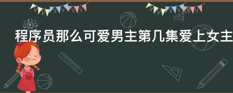 程序员那么可爱男主第几集爱上女主（程序员那么可爱男主第几集知道女主孩子是他的）