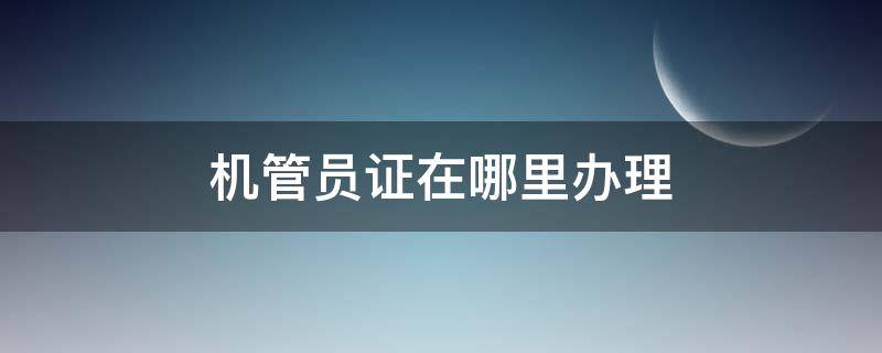 机管员证在哪里办理（机管员证书哪里报考?）