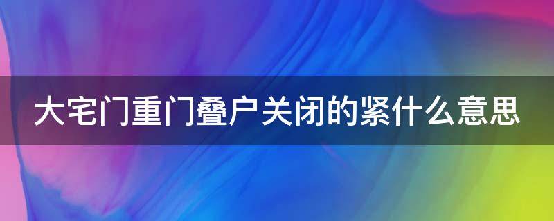 大宅门重门叠户关闭的紧什么意思（什么叫重门叠户）