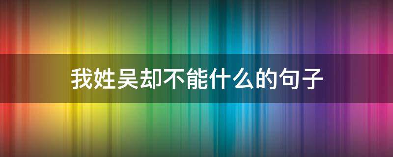 我姓吴却不能什么的句子 你好我姓吴的下一句