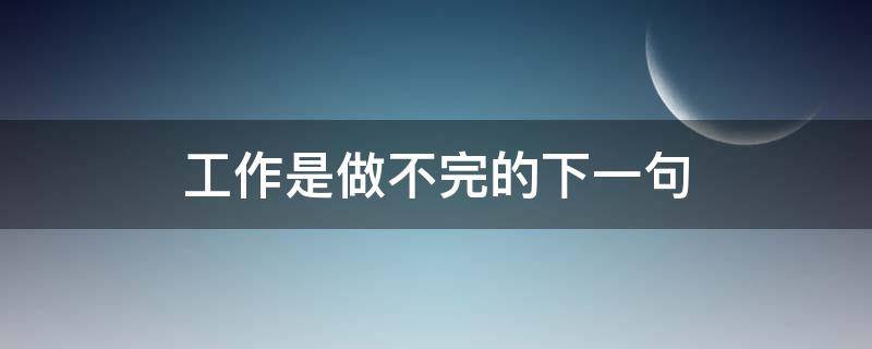 工作是做不完的下一句 工作不彻底,下一句