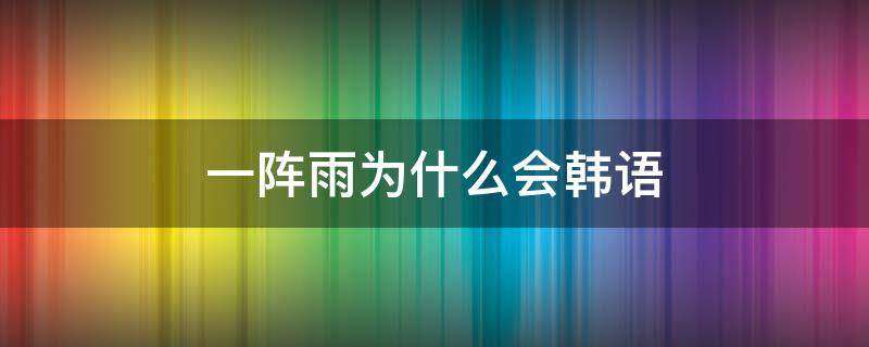 一阵雨为什么会韩语 一阵雨的韩语是自学的么