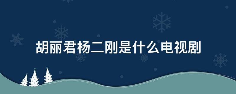 胡丽君杨二刚是什么电视剧 杨二刚的电视剧叫什么名字