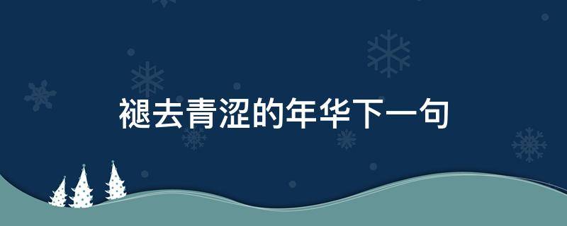 褪去青涩的年华下一句（渐渐褪去当年的青涩,下一句?）