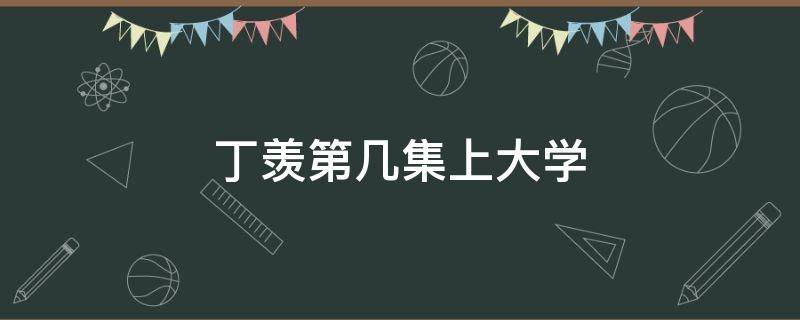 丁羡第几集上大学 丁羡被学长欺负第几集