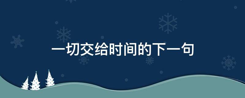 一切交给时间的下一句（以后的一切都交给时间了）