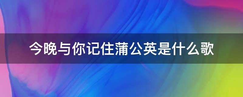 今晚与你记住蒲公英是什么歌 今晚与你记住蒲公英是什么粤语歌