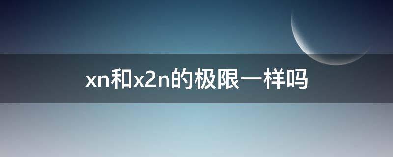 xn和x2n的极限一样吗（xn极限为a,能推出x2n,x2n+1的极限吗）