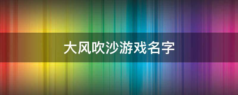 大风吹沙游戏名字 大风吹是什么游戏