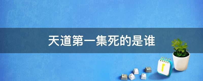 天道第一集死的是谁（天道女主哪一集死的）