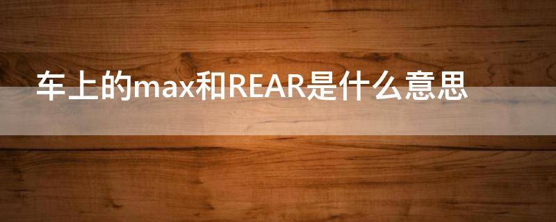 车上的max和REAR是什么意思 车上的max是啥意思