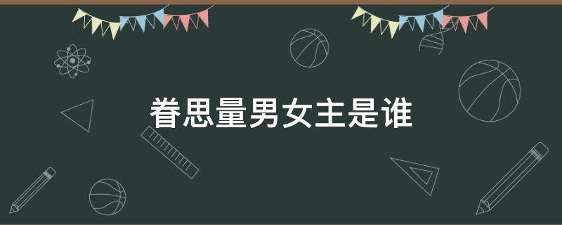 眷思量男女主是谁 《眷思量》女主是谁