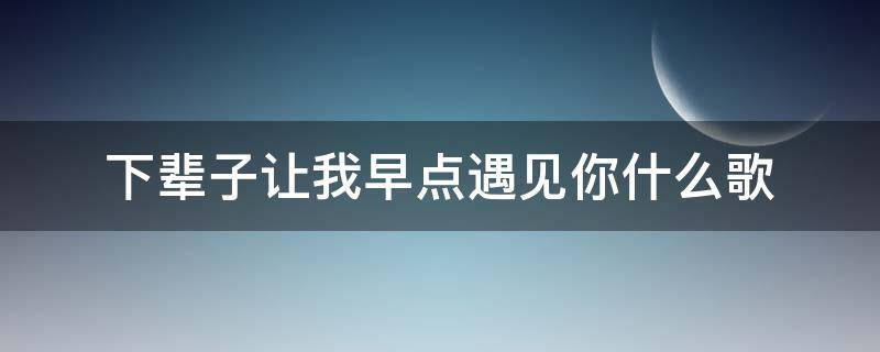 下辈子让我早点遇见你什么歌 下辈子早点遇见你歌词