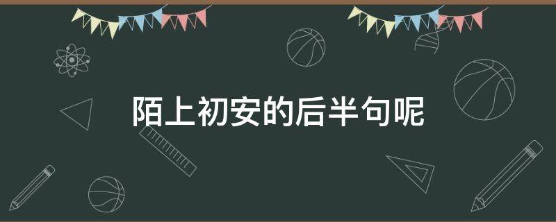 陌上初安的后半句呢 陌上初安这个词是什么意思