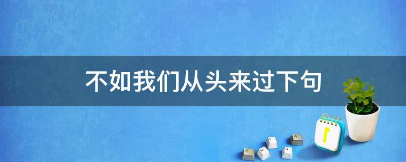 不如我们从头来过下句 不如我们从头来过怎么说