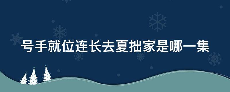 号手就位连长去夏拙家是哪一集 号手就位哪一集夏拙回家