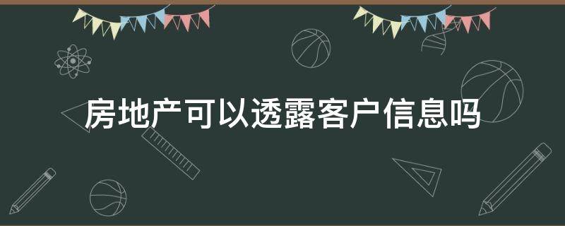 房地产可以透露客户信息吗（透露房产信息的后果）