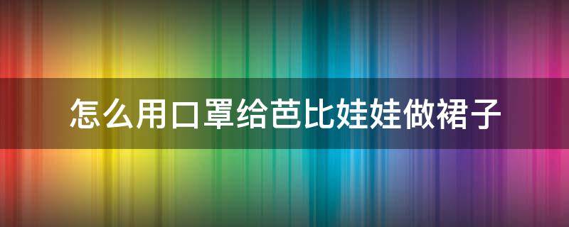 怎么用口罩给芭比娃娃做裙子 怎么用口罩给芭比娃娃做裙子简单